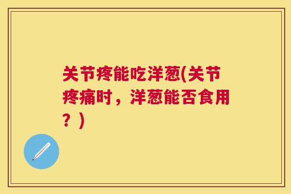 关节疼能吃洋葱(关节疼痛时，洋葱能否食用？)