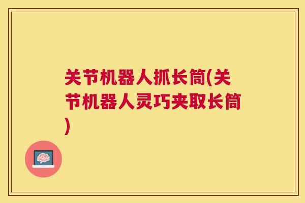 关节机器人抓长筒(关节机器人灵巧夹取长筒)
