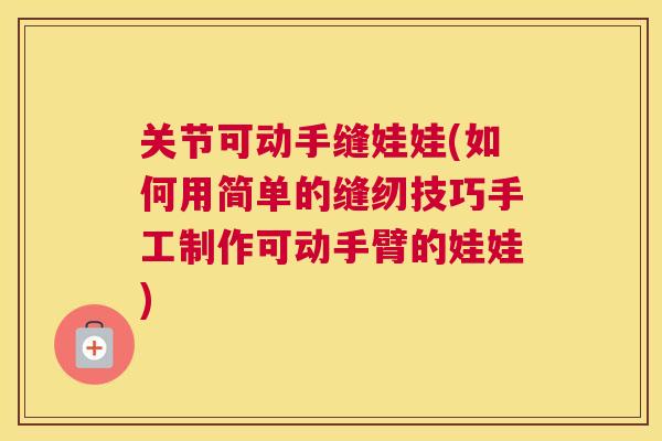 关节可动手缝娃娃(如何用简单的缝纫技巧手工制作可动手臂的娃娃)