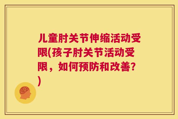 儿童肘关节伸缩活动受限(孩子肘关节活动受限，如何预防和改善？)