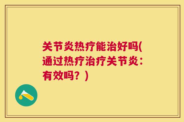 关节炎热疗能治好吗(通过热疗治疗关节炎：有效吗？)