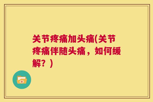 关节疼痛加头痛(关节疼痛伴随头痛，如何缓解？)