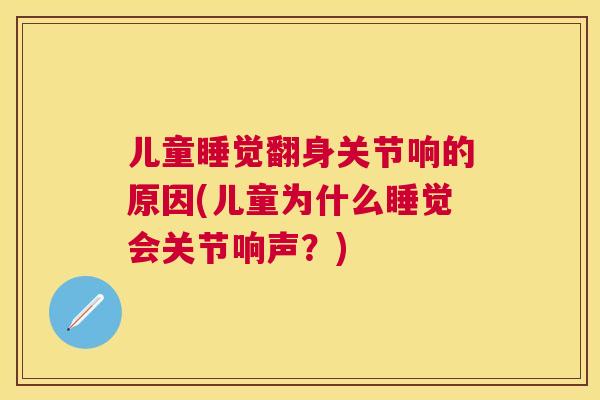 儿童睡觉翻身关节响的原因(儿童为什么睡觉会关节响声？)