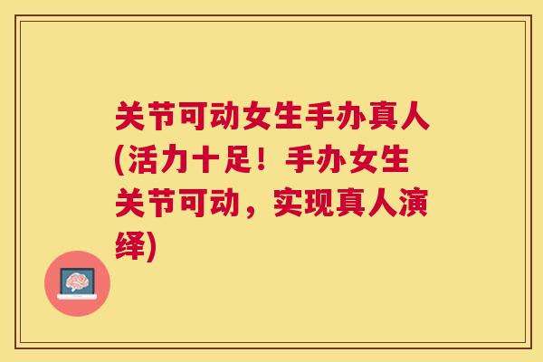 关节可动女生手办真人(活力十足！手办女生关节可动，实现真人演绎)
