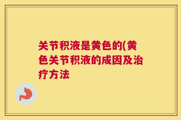 关节积液是黄色的(黄色关节积液的成因及治疗方法