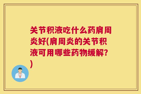 关节积液吃什么药肩周炎好(肩周炎的关节积液可用哪些药物缓解？)