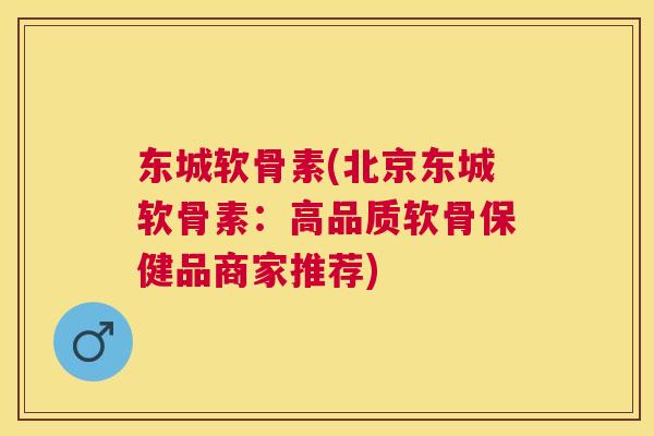 东城软骨素(北京东城软骨素：高品质软骨保健品商家推荐)
