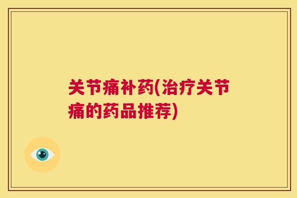 关节痛补药(治疗关节痛的药品推荐)