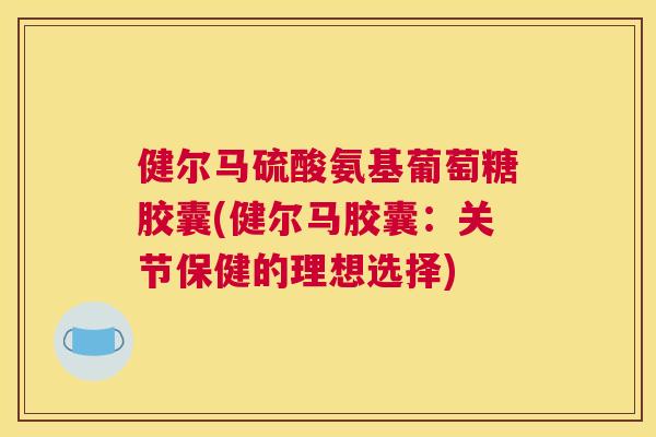 健尔马硫酸氨基葡萄糖胶囊(健尔马胶囊：关节保健的理想选择)
