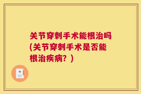 关节穿刺手术能根治吗(关节穿刺手术是否能根治疾病？)