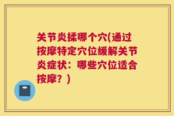 关节炎揉哪个穴(通过按摩特定穴位缓解关节炎症状：哪些穴位适合按摩？)