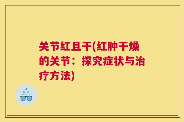 关节红且干(红肿干燥的关节：探究症状与治疗方法)