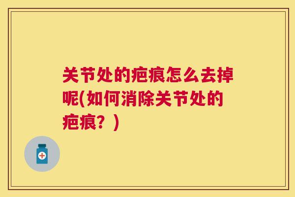 关节处的疤痕怎么去掉呢(如何消除关节处的疤痕？)