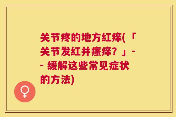 关节疼的地方红痒(「关节发红并瘙痒？」-- 缓解这些常见症状的方法)