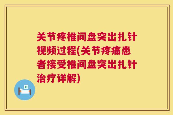 关节疼椎间盘突出扎针视频过程(关节疼痛患者接受椎间盘突出扎针治疗详解)
