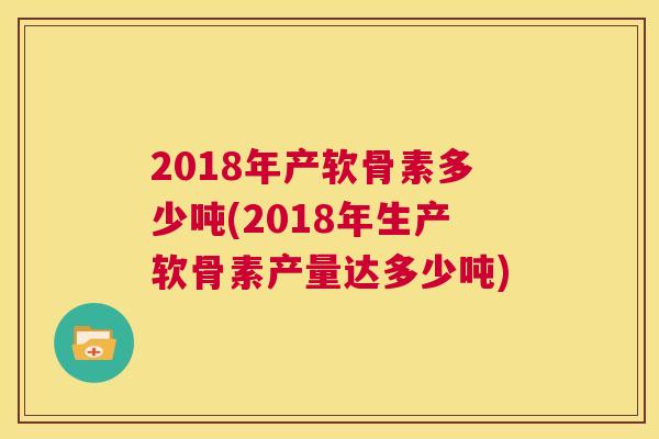 2018年产软骨素多少吨(2018年生产软骨素产量达多少吨)