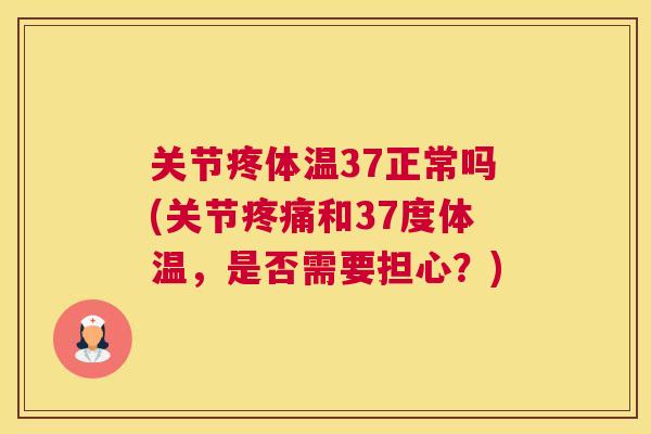 关节疼体温37正常吗(关节疼痛和37度体温,是否需要担心?)