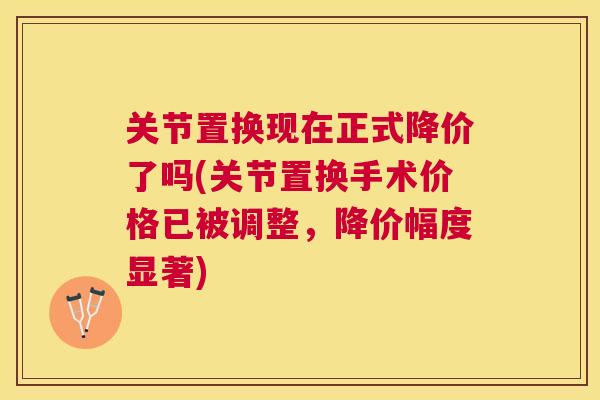 关节置换现在正式降价了吗(关节置换手术价格已被调整，降价幅度显著)