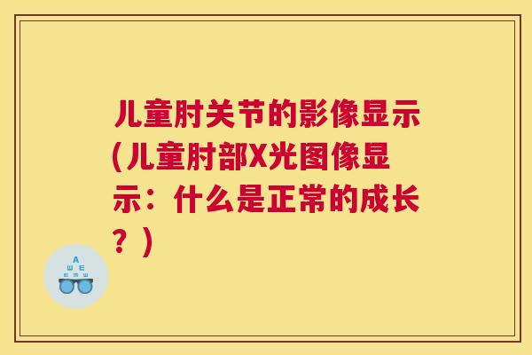 儿童肘关节的影像显示(儿童肘部X光图像显示：什么是正常的成长？)