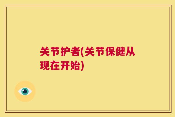 关节护者(关节保健从现在开始)