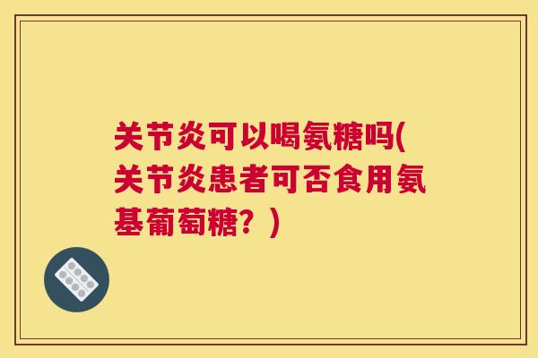 关节炎可以喝氨糖吗(关节炎患者可否食用氨基葡萄糖？)