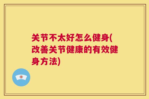 关节不太好怎么健身(改善关节健康的有效健身方法)