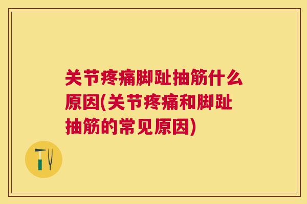 关节疼痛脚趾抽筋什么原因(关节疼痛和脚趾抽筋的常见原因)