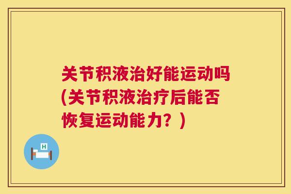 关节积液治好能运动吗(关节积液治疗后能否恢复运动能力？)