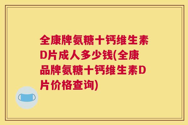 全康牌氨糖十钙维生素D片成人多少钱(全康品牌氨糖十钙维生素D片价格查询) 全康牌氨糖十钙维生素D片成人多少钱(全康品牌氨糖十钙维生素D片价格查询)