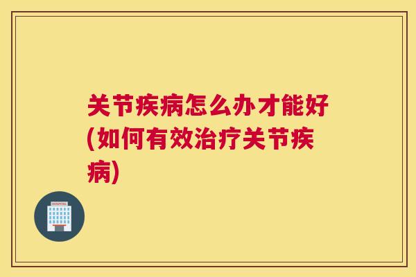 关节疾病怎么办才能好(如何有效治疗关节疾病)