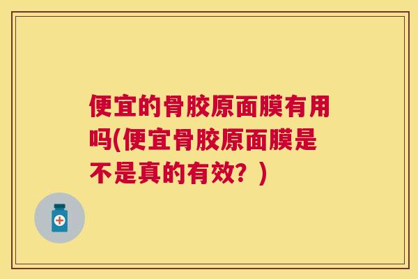 便宜的骨胶原面膜有用吗(便宜骨胶原面膜是不是真的有效？)