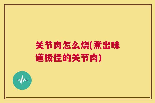 关节肉怎么烧(煮出味道极佳的关节肉)
