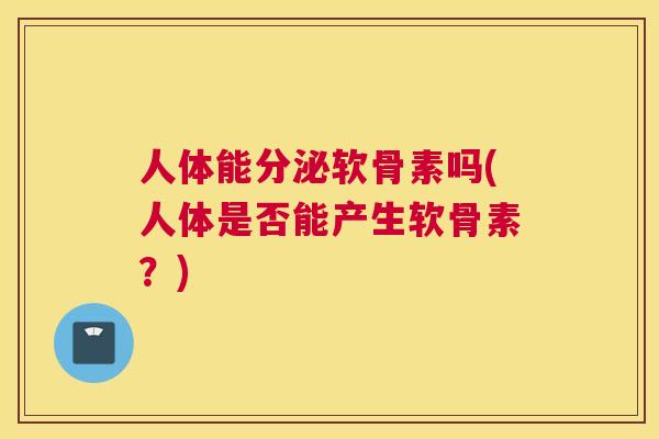 人体能分泌软骨素吗(人体是否能产生软骨素?) 人体能分泌软骨素吗(人体是否能产生软骨素?)