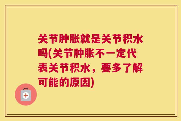 关节肿胀就是关节积水吗(关节肿胀不一定代表关节积水，要多了解可能的原因)