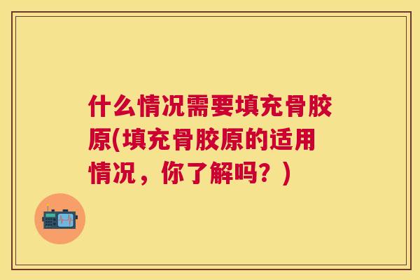什么情况需要填充骨胶原(填充骨胶原的适用情况，你了解吗？)