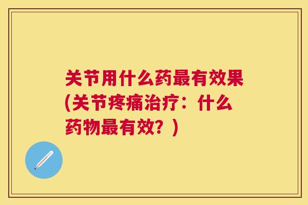 关节用什么药最有效果(关节疼痛治疗：什么药物最有效？)