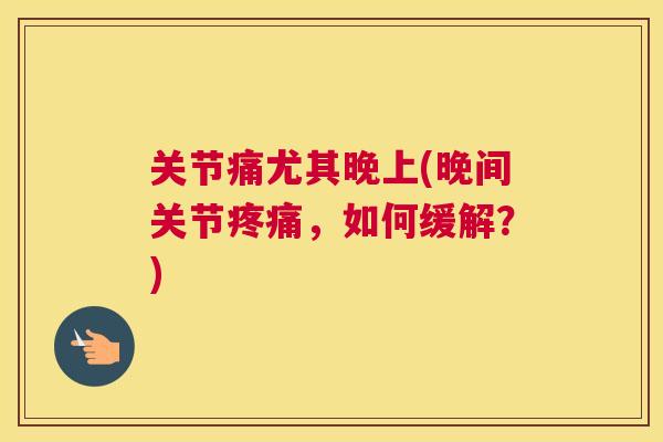 关节痛尤其晚上(晚间关节疼痛，如何缓解？)