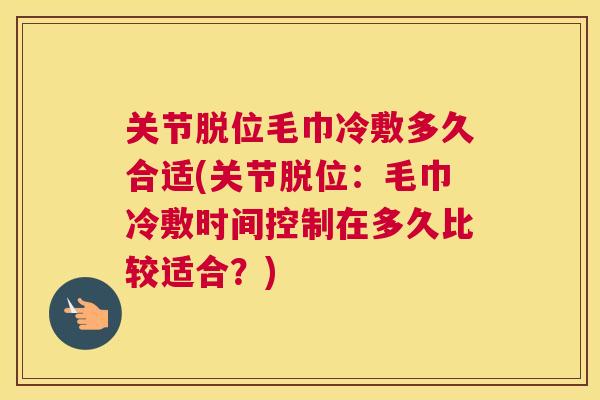 关节脱位毛巾冷敷多久合适(关节脱位：毛巾冷敷时间控制在多久比较适合？)