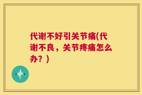 代谢不好引关节痛(代谢不良，关节疼痛怎么办？)