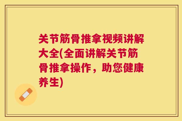 关节筋骨推拿视频讲解大全(全面讲解关节筋骨推拿操作，助您健康养生)