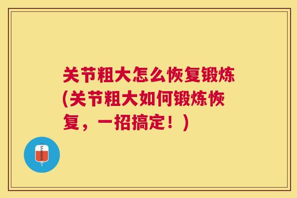 关节粗大怎么恢复锻炼(关节粗大如何锻炼恢复，一招搞定！)