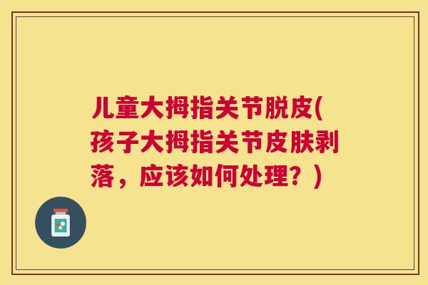 儿童大拇指关节脱皮(孩子大拇指关节皮肤剥落，应该如何处理？)
