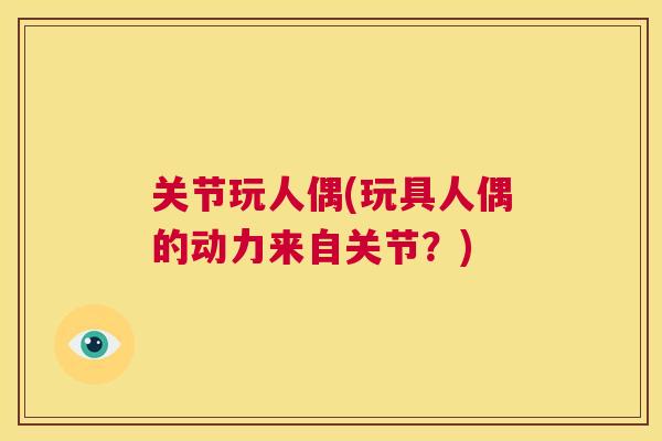 关节玩人偶(玩具人偶的动力来自关节?) 关节玩人偶(玩具人偶的动力来自关节?)