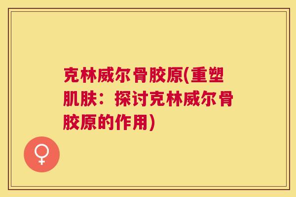克林威尔骨胶原(重塑肌肤：探讨克林威尔骨胶原的作用)