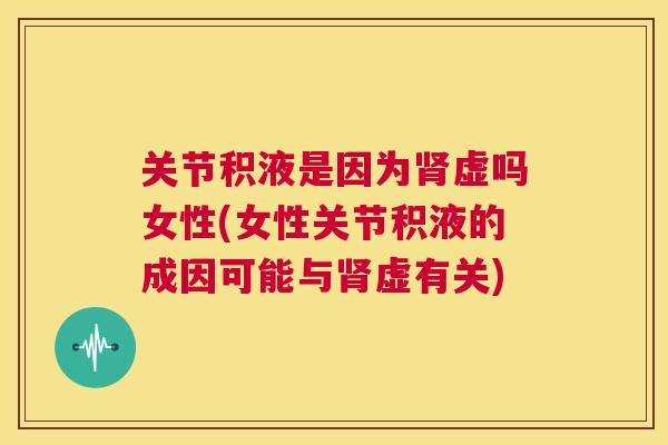 关节积液是因为肾虚吗女性(女性关节积液的成因可能与肾虚有关)