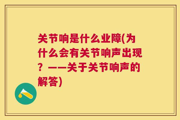 关节响是什么业障(为什么会有关节响声出现？——关于关节响声的解答)