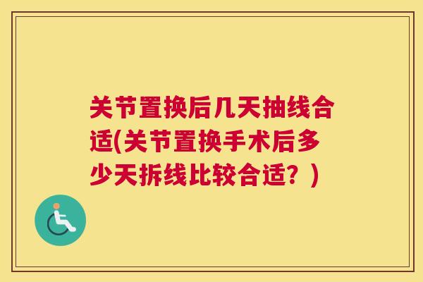 关节置换后几天抽线合适(关节置换手术后多少天拆线比较合适？)
