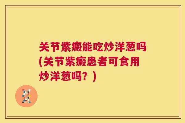 关节紫癜能吃炒洋葱吗(关节紫癜患者可食用炒洋葱吗？)