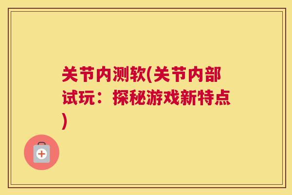 关节内测软(关节内部试玩：探秘游戏新特点)