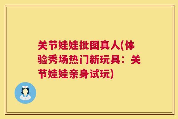 关节娃娃批图真人(体验秀场热门新玩具：关节娃娃亲身试玩)